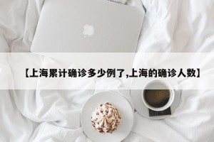 【上海累计确诊多少例了,上海的确诊人数】
