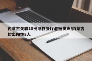 内蒙古关联18例阳性餐厅老板发声/内蒙古检出阳性8人