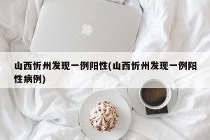 山西忻州发现一例阳性(山西忻州发现一例阳性病例)