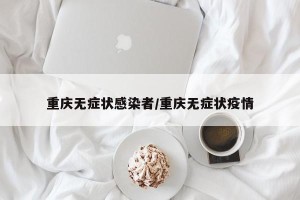 重庆无症状感染者/重庆无症状疫情
