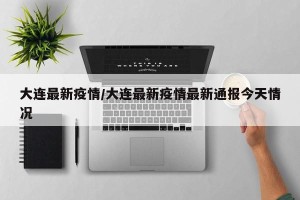 大连最新疫情/大连最新疫情最新通报今天情况