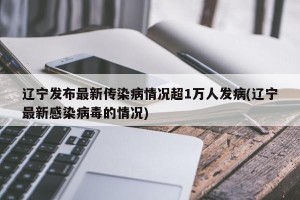 辽宁发布最新传染病情况超1万人发病(辽宁最新感染病毒的情况)