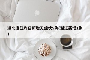 湖北潜江昨日新增无症状5例(潜江新增1例)