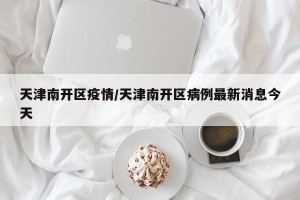 天津南开区疫情/天津南开区病例最新消息今天