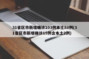 31省区市新增确诊103例本土88例(31省区市新增确诊15例含本土2例)