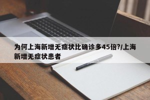 为何上海新增无症状比确诊多45倍?/上海新增无症状患者