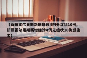 【新疆霍尔果斯新增确诊4例无症状10例,新疆霍尔果斯新增确诊4例无症状10例感染者】