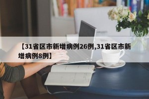【31省区市新增病例26例,31省区市新增病例8例】
