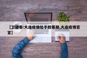 【卫健委:大连疫情处于胶着期,大连疫情官宣】