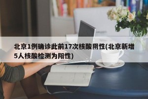 北京1例确诊此前17次核酸阴性(北京新增5人核酸检测为阳性)