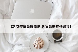【巩义疫情最新消息,巩义最新疫情通报】