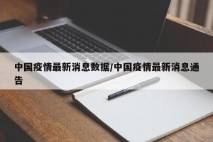 中国疫情最新消息数据/中国疫情最新消息通告