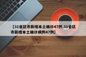 【31省区市新增本土确诊47例,31省区市新增本土确诊病例47例】