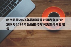 北京限号2024年最新限号时间表查询/北京限号2024年最新限号时间表查询今日限号