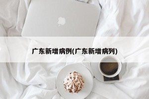 广东新增病例(广东新增病列)