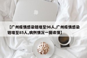 【广州疫情感染链增至96人,广州疫情感染链增至85人,病例情况一图读懂】