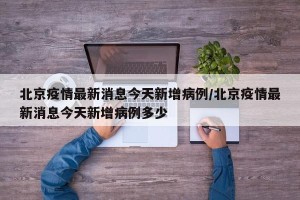 北京疫情最新消息今天新增病例/北京疫情最新消息今天新增病例多少