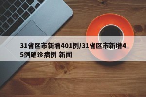31省区市新增401例/31省区市新增45例确诊病例 新闻