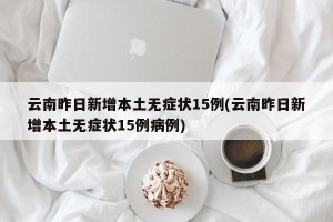 云南昨日新增本土无症状15例(云南昨日新增本土无症状15例病例)