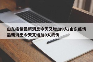 山东疫情最新消息今天又增加9人/山东疫情最新消息今天又增加9人病例