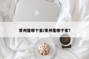 常州是哪个省/常州是哪个省?
