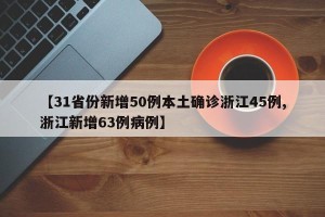 【31省份新增50例本土确诊浙江45例,浙江新增63例病例】