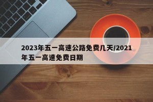 2023年五一高速公路免费几天/2021年五一高速免费日期