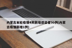 内蒙古本轮疫情4天新增感染者90例(内蒙古疫情新增1例)