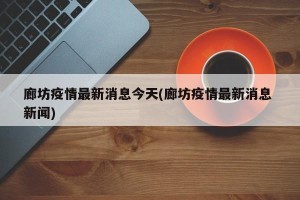 廊坊疫情最新消息今天(廊坊疫情最新消息 新闻)