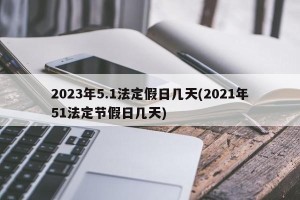 2023年5.1法定假日几天(2021年51法定节假日几天)