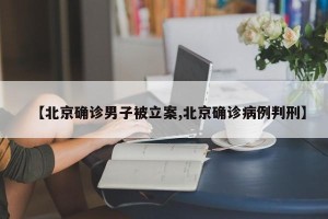 【北京确诊男子被立案,北京确诊病例判刑】