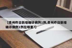 【贵州昨日新增确诊病例1例,贵州昨日新增确诊病例1例在哪里?】