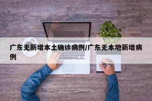 广东无新增本土确诊病例/广东无本地新增病例