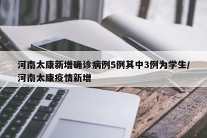 河南太康新增确诊病例5例其中3例为学生/河南太康疫情新增