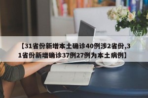 【31省份新增本土确诊40例涉2省份,31省份新增确诊37例27例为本土病例】