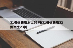 31省份新增本土53例/31省份新增32例本土23例