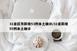 31省区市新增53例本土确诊/31省新增55例本土确诊
