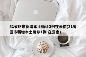 31省区市新增本土确诊3例在云南(31省区市新增本土确诊1例 在云南)