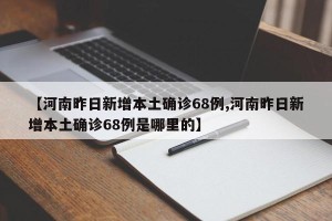 【河南昨日新增本土确诊68例,河南昨日新增本土确诊68例是哪里的】