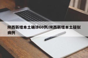 陕西新增本土确诊60例/陕西新增本土疑似病例