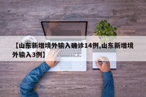 【山东新增境外输入确诊14例,山东新增境外输入3例】