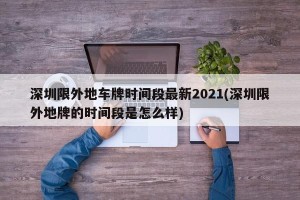 深圳限外地车牌时间段最新2021(深圳限外地牌的时间段是怎么样)