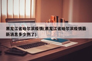 黑龙江省哈尔滨疫情(黑龙江省哈尔滨疫情最新消息多少例了)