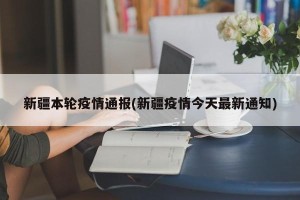 新疆本轮疫情通报(新疆疫情今天最新通知)