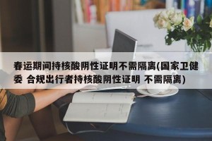 春运期间持核酸阴性证明不需隔离(国家卫健委 合规出行者持核酸阴性证明 不需隔离)