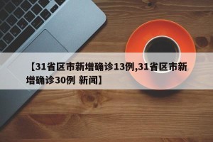 【31省区市新增确诊13例,31省区市新增确诊30例 新闻】