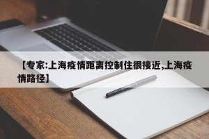 【专家:上海疫情距离控制住很接近,上海疫情路径】