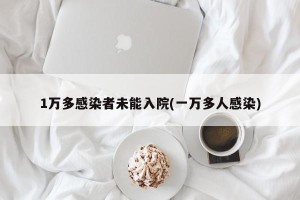 1万多感染者未能入院(一万多人感染)