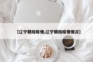 【辽宁朝阳疫情,辽宁朝阳疫情情况】