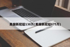 美国新冠超138万(美国新冠超675万)